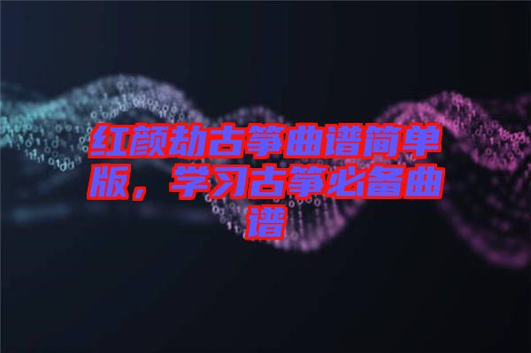 紅顏劫古箏曲譜簡單版，學(xué)習(xí)古箏必備曲譜