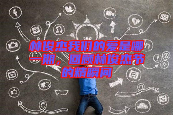 林俊杰我們的愛(ài)是哪一期，回顧林俊杰節(jié)的精瞬間