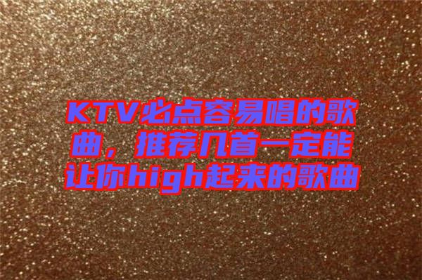 KTV必點(diǎn)容易唱的歌曲，推薦幾首一定能讓你high起來(lái)的歌曲