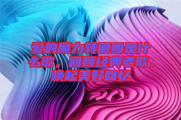 愛的魔力轉(zhuǎn)圈圈是什么歌，回顧經(jīng)典老歌，喚起美好回憶