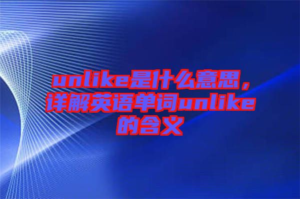 unlike是什么意思，詳解英語(yǔ)單詞unlike的含義