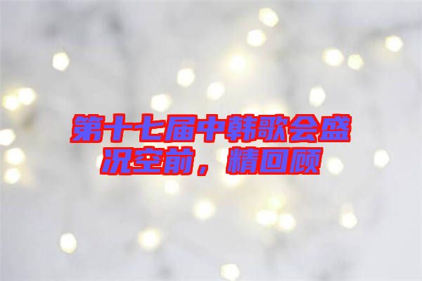 第十七屆中韓歌會盛況空前，精回顧