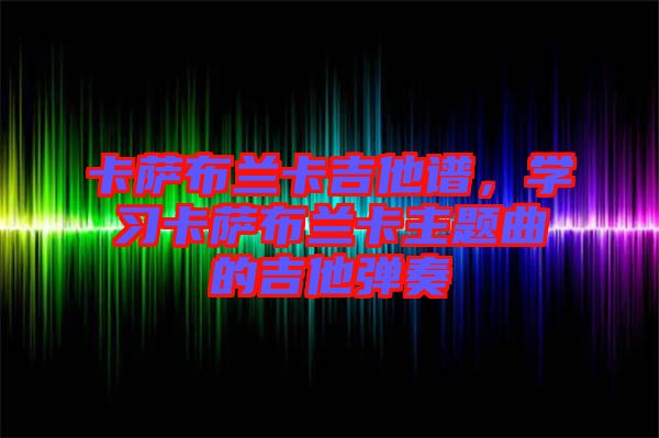 卡薩布蘭卡吉他譜，學(xué)習(xí)卡薩布蘭卡主題曲的吉他彈奏