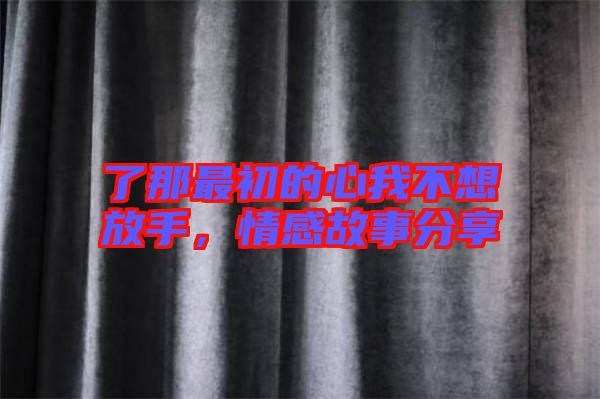 了那最初的心我不想放手，情感故事分享