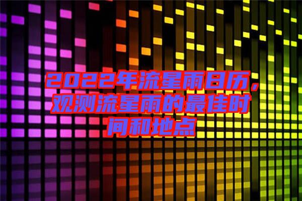 2022年流星雨日歷，觀測流星雨的最佳時間和地點