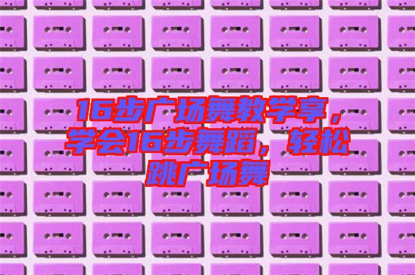 16步廣場舞教學(xué)享，學(xué)會16步舞蹈，輕松跳廣場舞