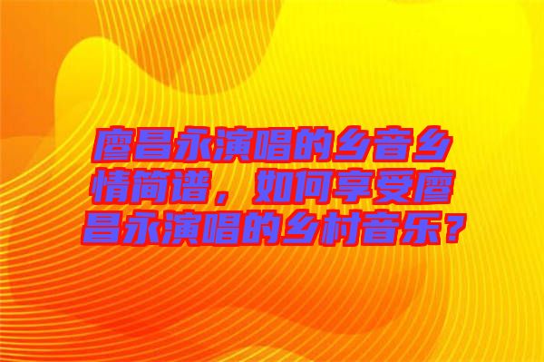 廖昌永演唱的鄉(xiāng)音鄉(xiāng)情簡譜，如何享受廖昌永演唱的鄉(xiāng)村音樂？