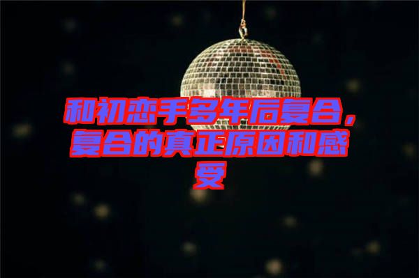和初戀手多年后復(fù)合，復(fù)合的真正原因和感受