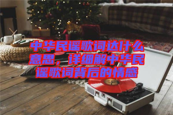中華民謠歌詞達(dá)什么意思，詳細(xì)解中華民謠歌詞背后的情感