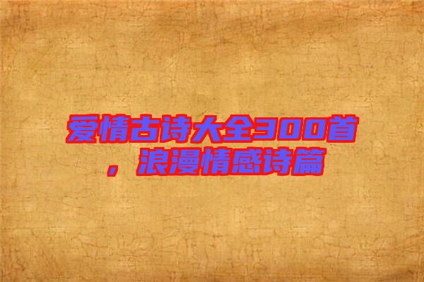 愛情古詩大全300首，浪漫情感詩篇