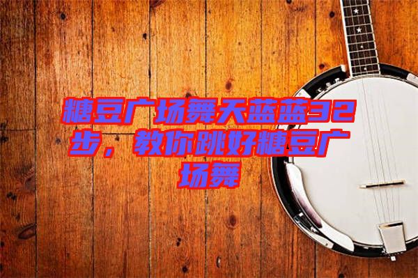糖豆廣場(chǎng)舞天藍(lán)藍(lán)32步，教你跳好糖豆廣場(chǎng)舞