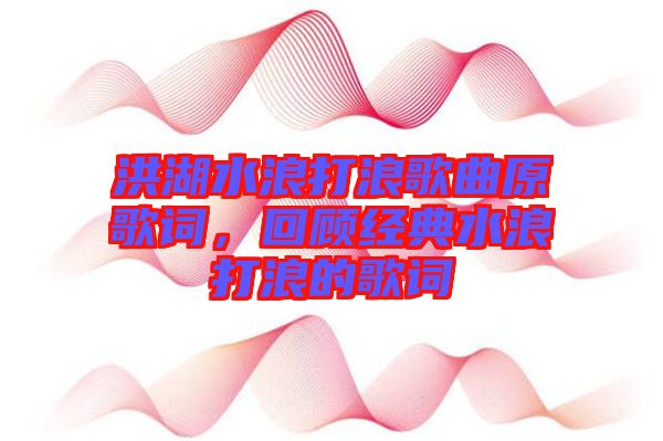 洪湖水浪打浪歌曲原歌詞，回顧經(jīng)典水浪打浪的歌詞
