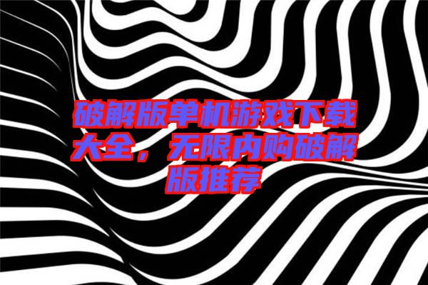 破解版單機(jī)游戲下載大全，無限內(nèi)購破解版推薦
