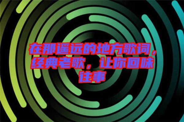 在那遙遠(yuǎn)的地方歌詞，經(jīng)典老歌，讓你回味往事