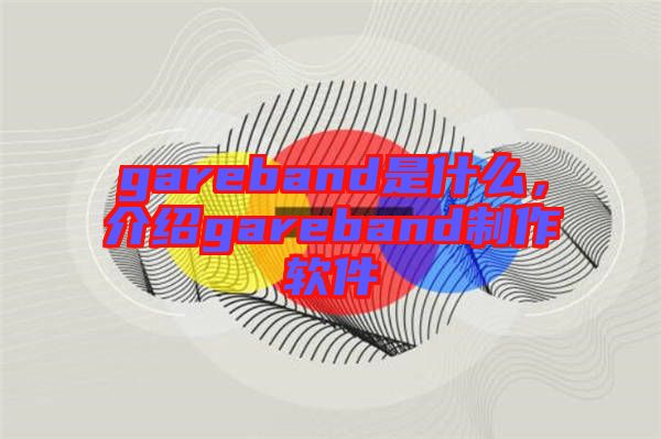gareband是什么，介紹gareband制作軟件
