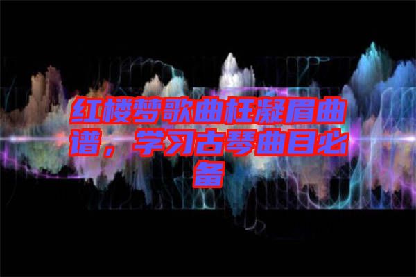 紅樓夢歌曲枉凝眉曲譜，學習古琴曲目必備