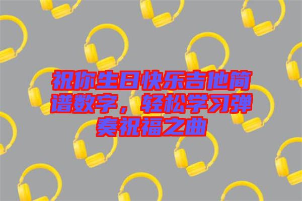 祝你生日快樂(lè)吉他簡(jiǎn)譜數(shù)字，輕松學(xué)習(xí)彈奏祝福之曲