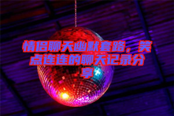情侶聊天幽默套路，笑點(diǎn)連連的聊天記錄分享