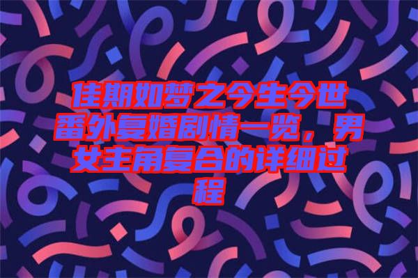 佳期如夢之今生今世番外復(fù)婚劇情一覽，男女主角復(fù)合的詳細過程
