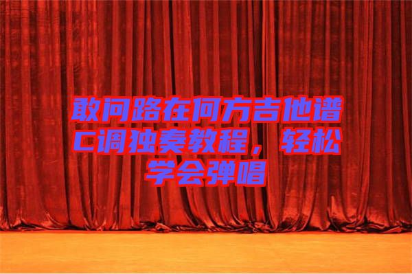 敢問路在何方吉他譜C調(diào)獨奏教程，輕松學(xué)會彈唱