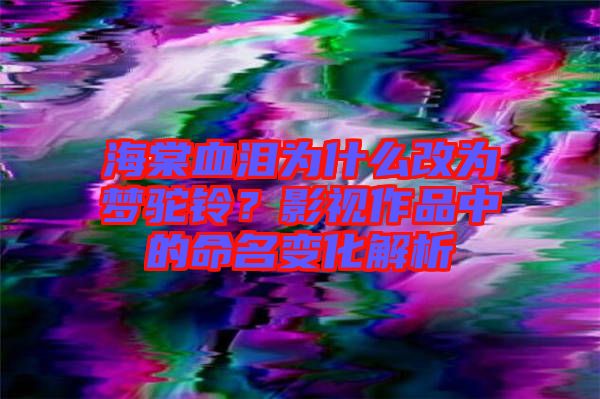 海棠血淚為什么改為夢(mèng)駝鈴？影視作品中的命名變化解析