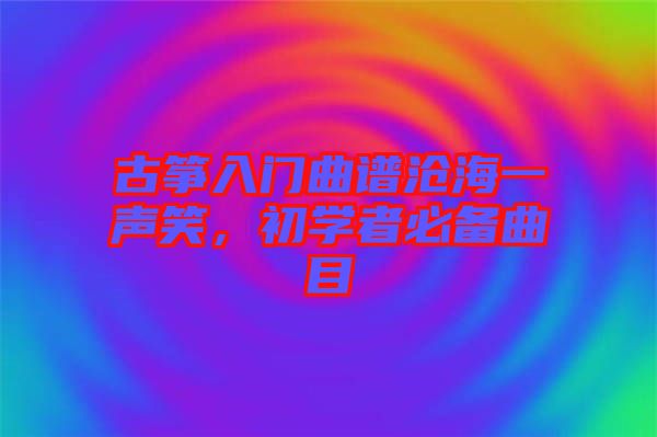 古箏入門曲譜滄海一聲笑，初學(xué)者必備曲目