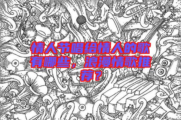 情人節(jié)唱給情人的歌有哪些，浪漫情歌推薦？
