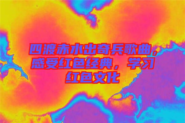 四渡赤水出奇兵歌曲，感受紅色經(jīng)典，學(xué)習(xí)紅色文化