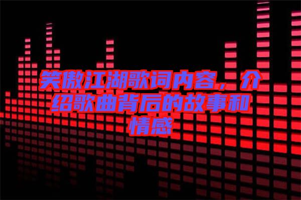 笑傲江湖歌詞內(nèi)容，介紹歌曲背后的故事和情感