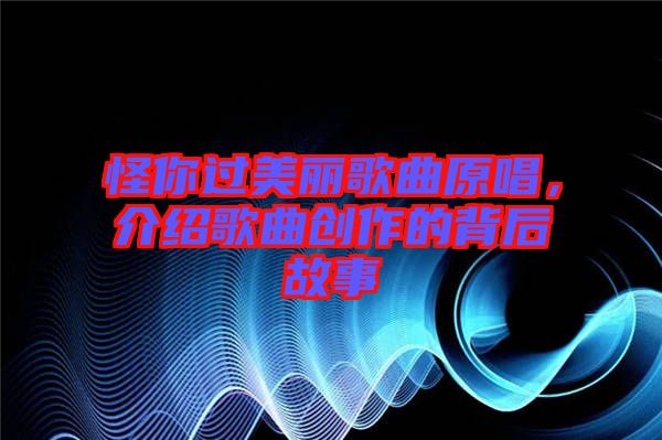 怪你過美麗歌曲原唱，介紹歌曲創(chuàng)作的背后故事