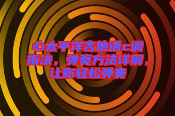 心太平洋吉他譜c調(diào)指法，彈奏方法詳解，讓你輕松彈奏