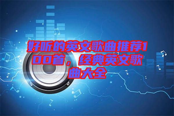 好聽的英文歌曲推薦100首，經(jīng)典英文歌曲大全