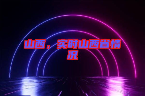 山西，實(shí)時(shí)山西省情況