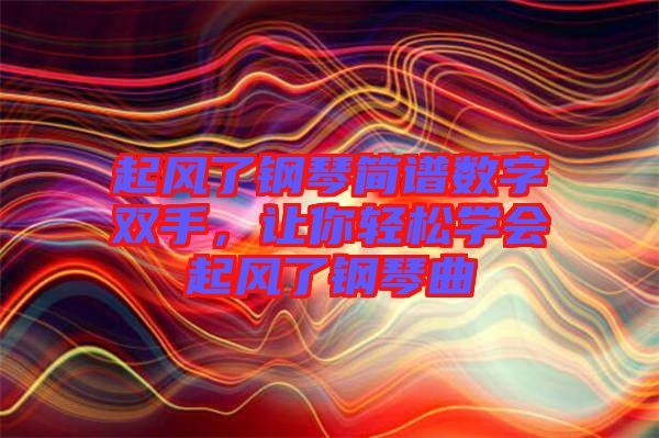 起風(fēng)了鋼琴簡(jiǎn)譜數(shù)字雙手，讓你輕松學(xué)會(huì)起風(fēng)了鋼琴曲