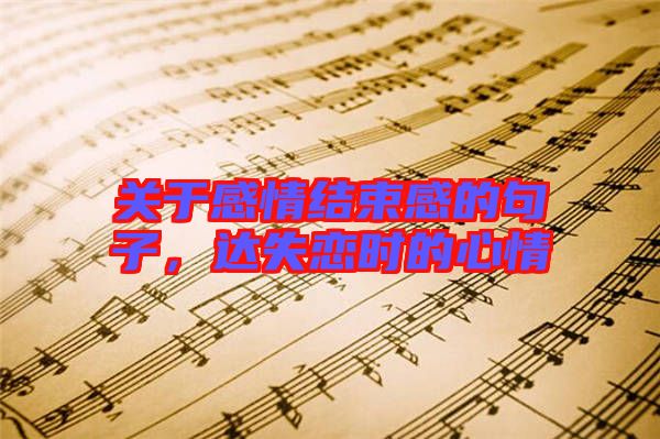 關(guān)于感情結(jié)束感的句子，達(dá)失戀時的心情