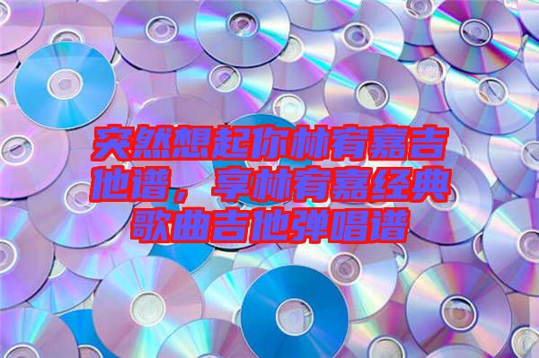 突然想起你林宥嘉吉他譜，享林宥嘉經(jīng)典歌曲吉他彈唱譜