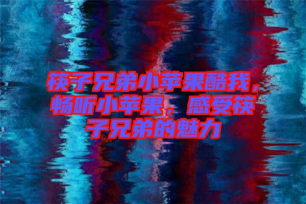 筷子兄弟小蘋果酷我，暢聽小蘋果，感受筷子兄弟的魅力