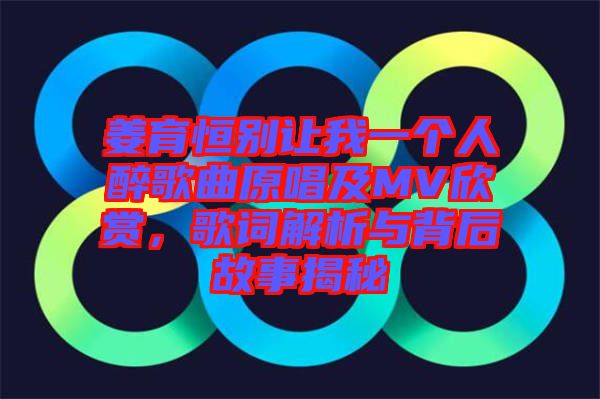 姜育恒別讓我一個人醉歌曲原唱及MV欣賞，歌詞解析與背后故事揭秘