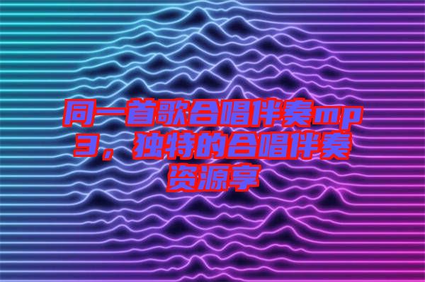 同一首歌合唱伴奏mp3，獨特的合唱伴奏資源享
