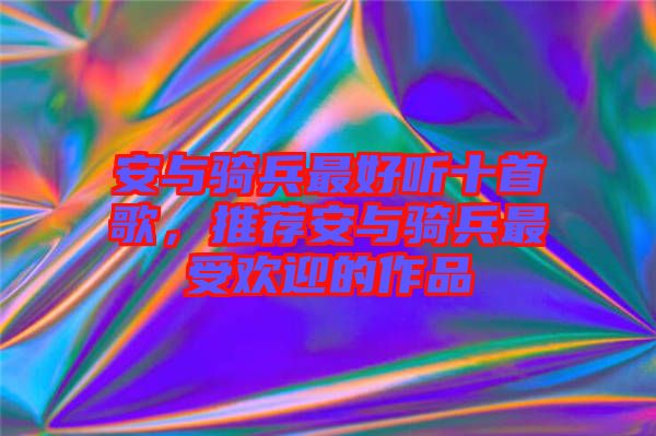 安與騎兵最好聽(tīng)十首歌，推薦安與騎兵最受歡迎的作品