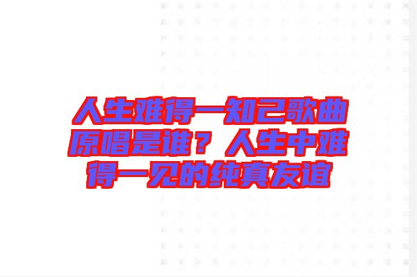 人生難得一知己歌曲原唱是誰？人生中難得一見的純真友誼