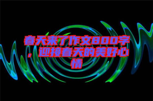 春天來了作文800字，迎接春天的美好心情