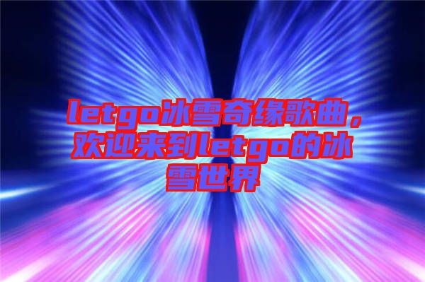 letgo冰雪奇緣歌曲，歡迎來到letgo的冰雪世界