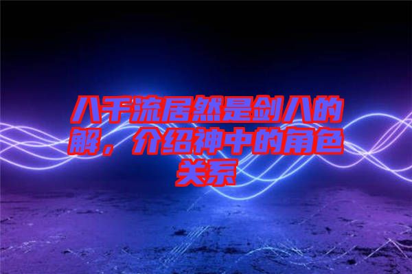 八千流居然是劍八的卍解，介紹神中的角色關系
