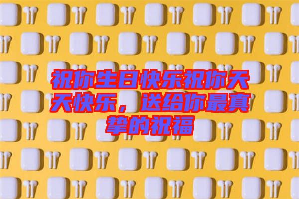 祝你生日快樂(lè)祝你天天快樂(lè)，送給你最真摯的祝福