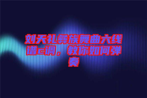 劉天禮彝族舞曲六線(xiàn)譜c調(diào)，教你如何彈奏
