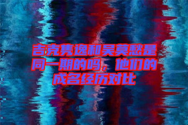 吉克雋逸和吳莫愁是同一期的嗎，他們的成名經(jīng)歷對(duì)比