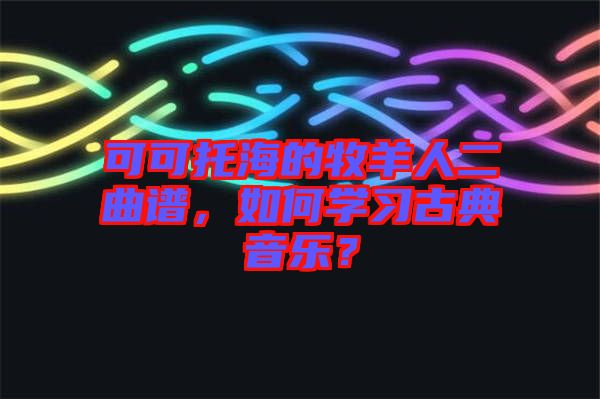 可可托海的牧羊人二曲譜，如何學(xué)習(xí)古典音樂？