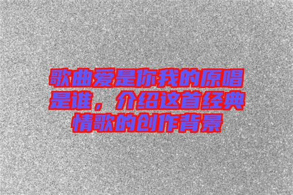 歌曲愛是你我的原唱是誰，介紹這首經(jīng)典情歌的創(chuàng)作背景