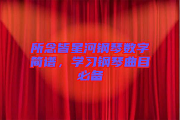 所念皆星河鋼琴數(shù)字簡譜，學(xué)習(xí)鋼琴曲目必備